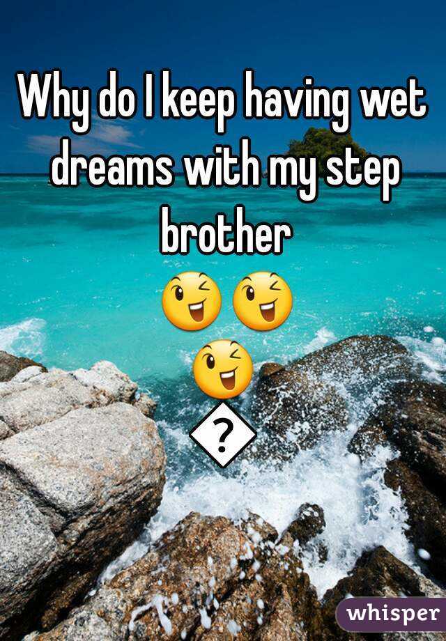 Why do I keep having wet dreams with my step brother 😉😉😉😉