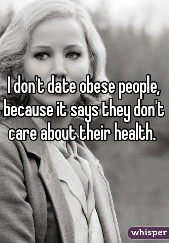 I don't date obese people, because it says they don't care about their health. 