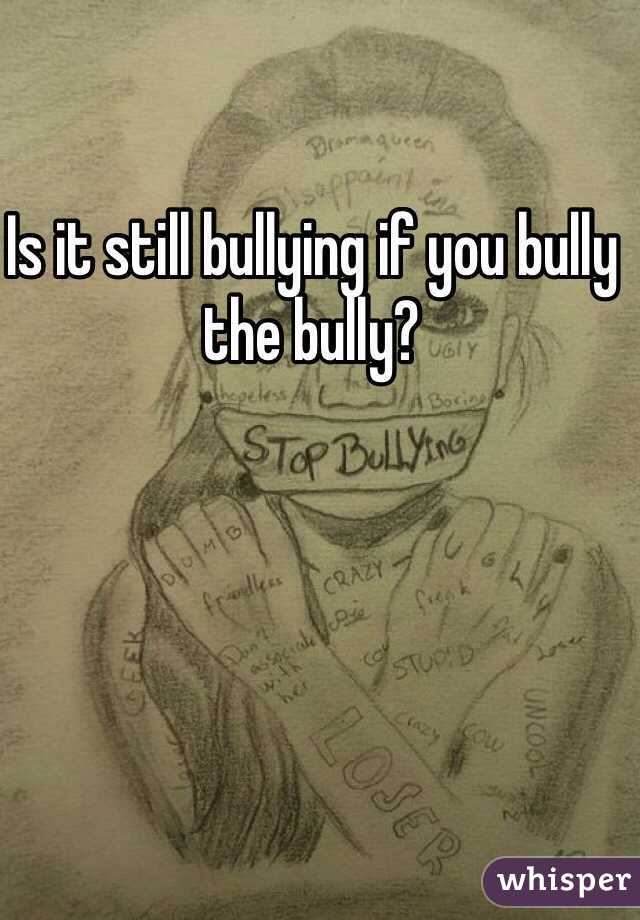 Is it still bullying if you bully the bully?