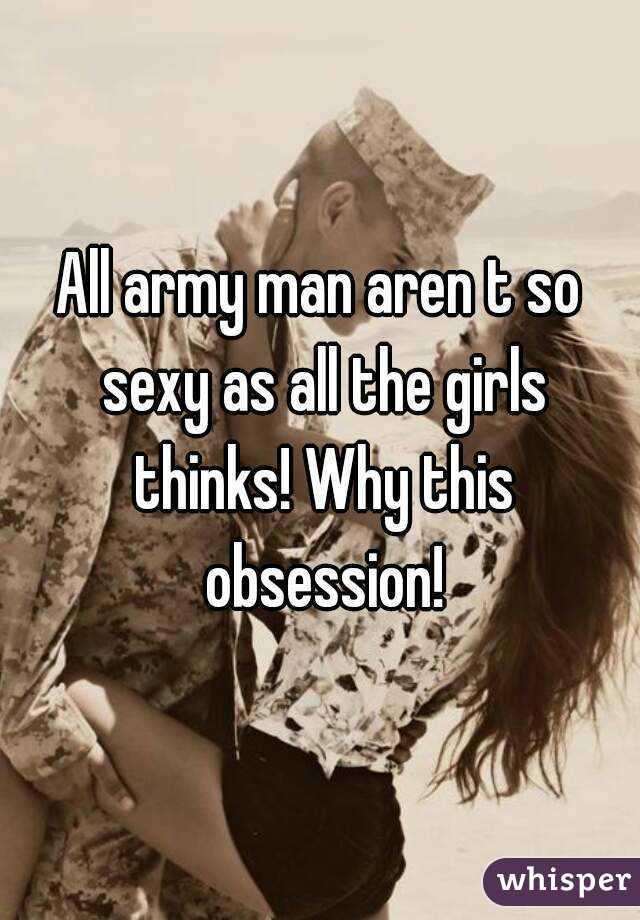 All army man aren t so sexy as all the girls thinks! Why this obsession!