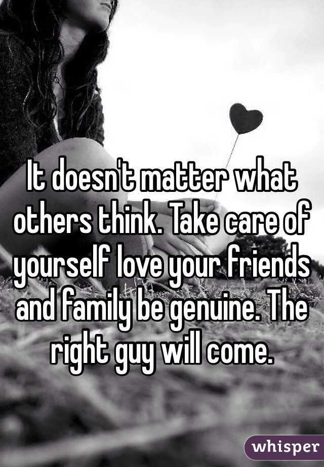 It doesn't matter what others think. Take care of yourself love your friends and family be genuine. The right guy will come. 