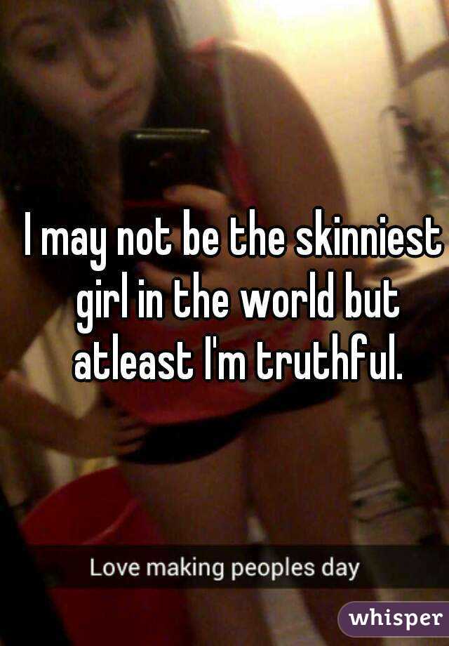 I may not be the skinniest girl in the world but atleast I'm truthful.