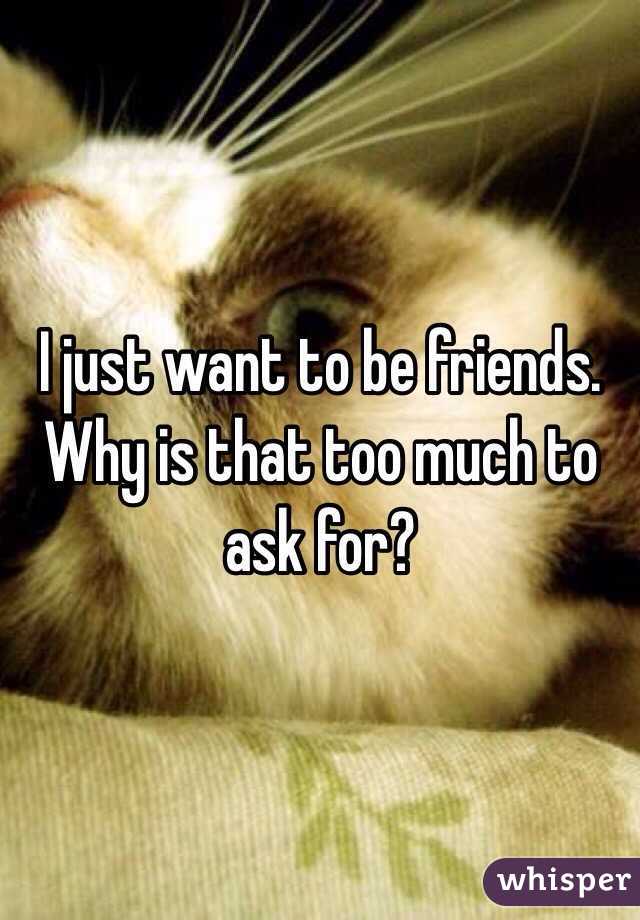I just want to be friends.  Why is that too much to ask for?