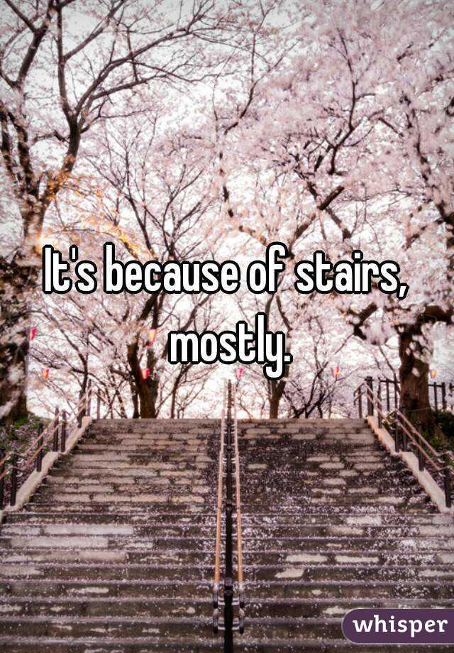 It's because of stairs, mostly.