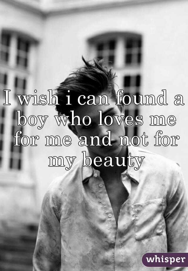 I wish i can found a boy who loves me for me and not for my beauty
