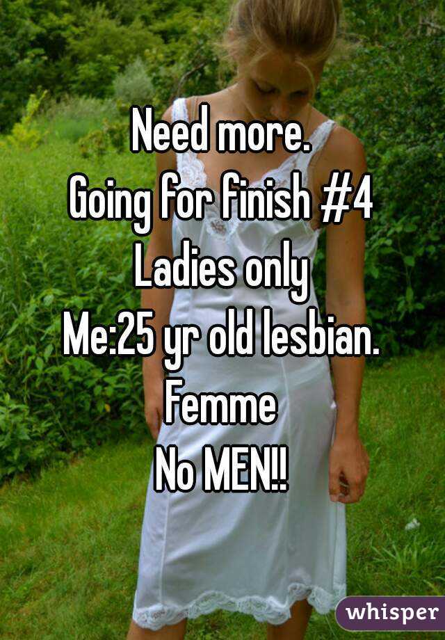 Need more.
Going for finish #4
Ladies only
Me:25 yr old lesbian.
Femme
No MEN!!