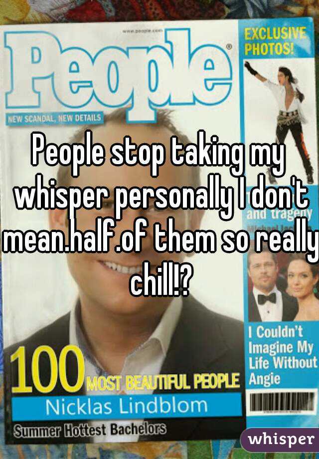 People stop taking my whisper personally I don't mean.half.of them so really chill!?