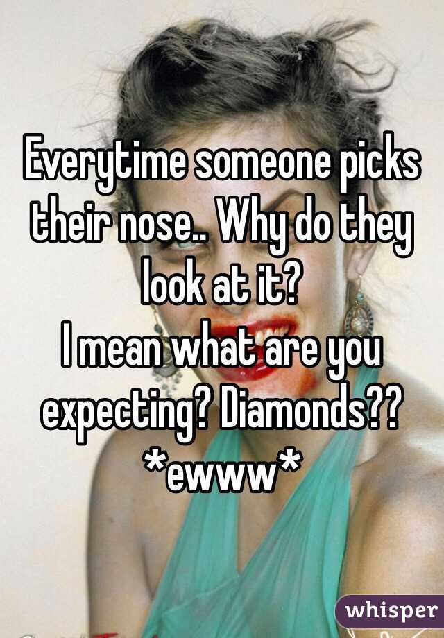 Everytime someone picks their nose.. Why do they look at it?
I mean what are you expecting? Diamonds??
*ewww*