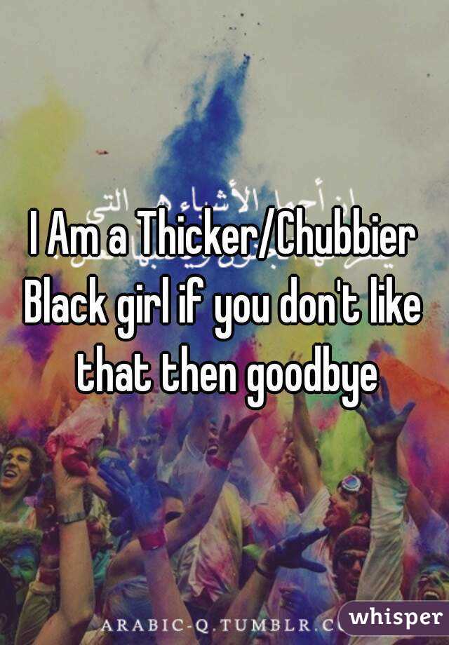 I Am a Thicker/Chubbier
Black girl if you don't like that then goodbye