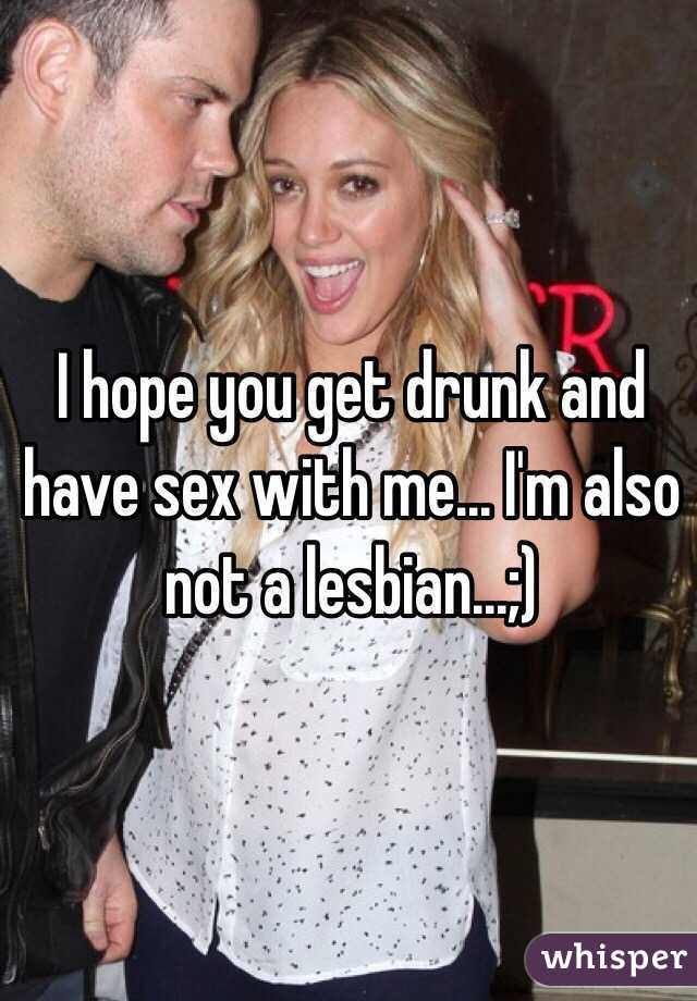 I hope you get drunk and have sex with me... I'm also not a lesbian...;)