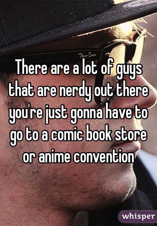 There are a lot of guys that are nerdy out there you're just gonna have to go to a comic book store or anime convention 