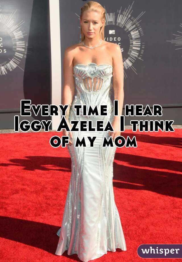 Every time I hear Iggy Azelea I think of my mom