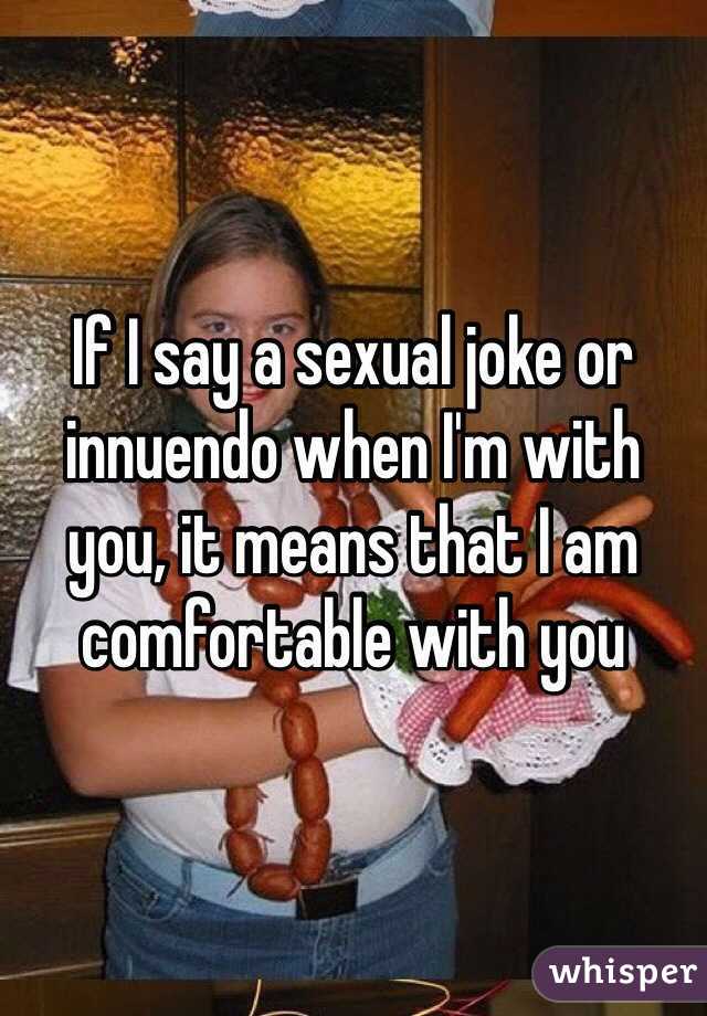 If I say a sexual joke or innuendo when I'm with you, it means that I am comfortable with you