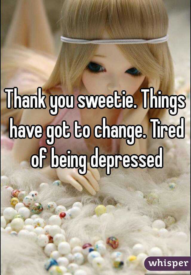 Thank you sweetie. Things have got to change. Tired of being depressed



