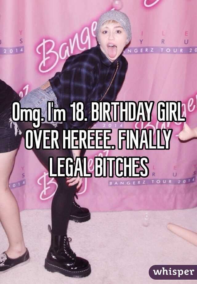 Omg. I'm 18. BIRTHDAY GIRL OVER HEREEE. FINALLY LEGAL BITCHES