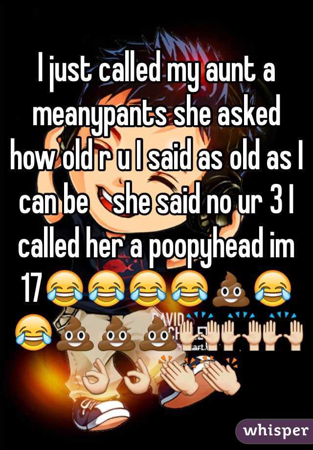 I just called my aunt a meanypants she asked how old r u I said as old as I can be    she said no ur 3 I called her a poopyhead im 17😂😂😂😂💩😂😂💩💩💩🙌🙌🙌👌👌👏👏