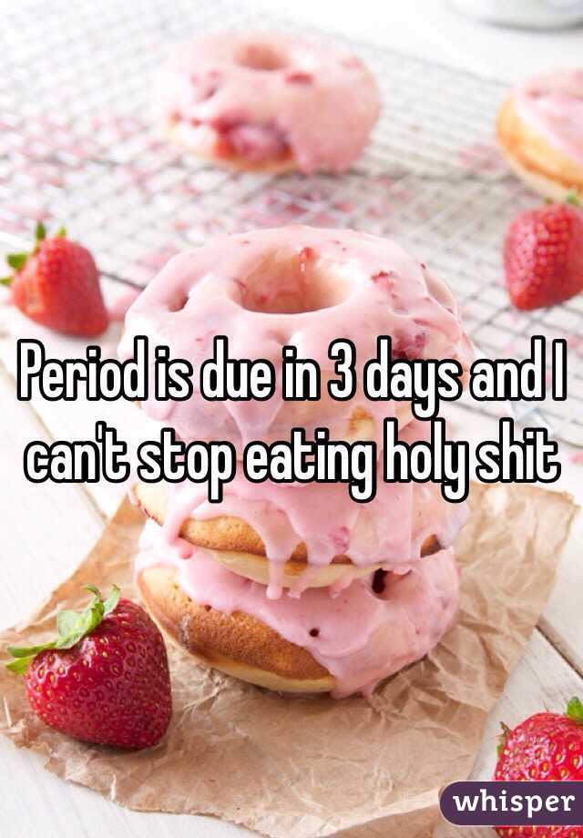 Period is due in 3 days and I can't stop eating holy shit 