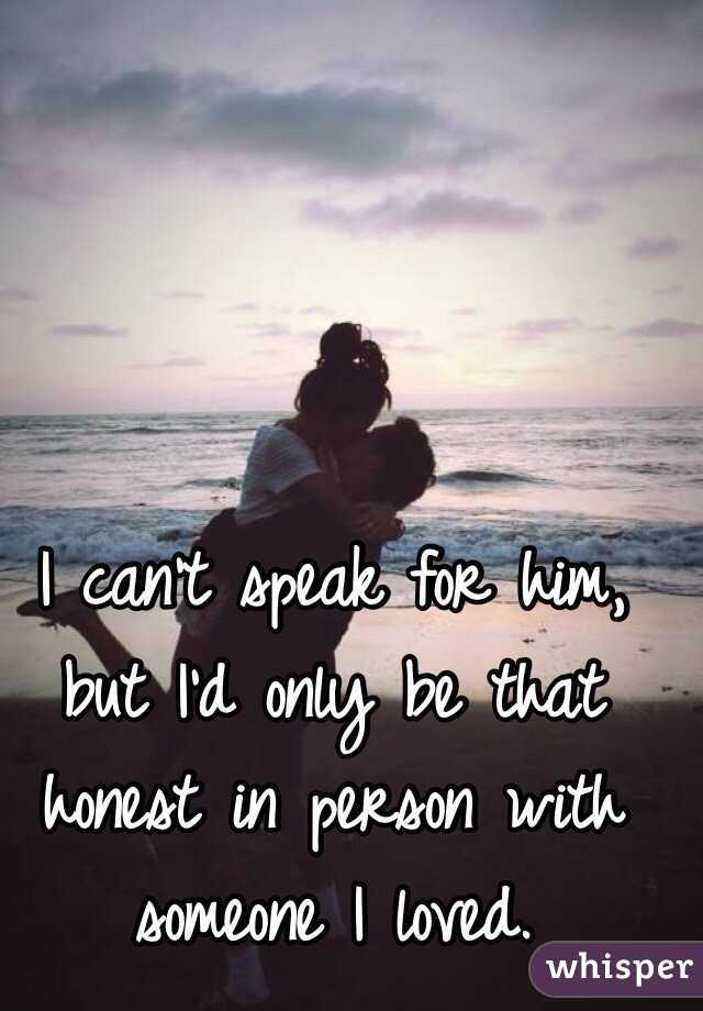 I can't speak for him, but I'd only be that honest in person with someone I loved.