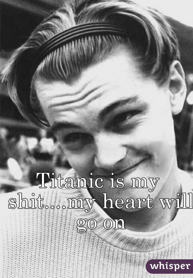 Titanic is my shit....my heart will go on