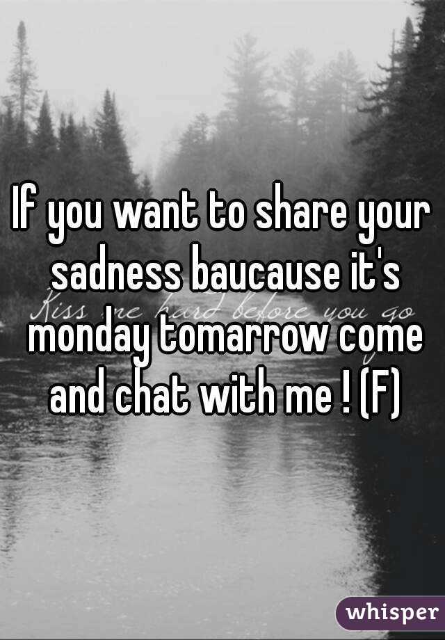 If you want to share your sadness baucause it's monday tomarrow come and chat with me ! (F)