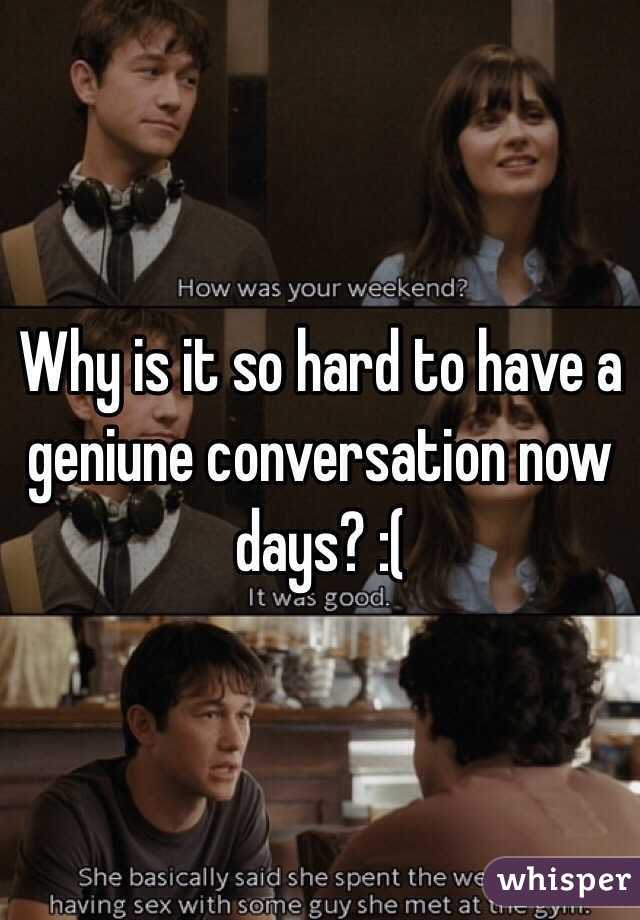 Why is it so hard to have a geniune conversation now days? :(