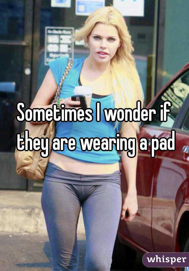 Sometimes I wonder if they are wearing a pad