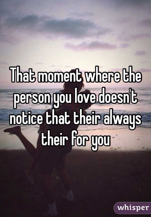 That moment where the person you love doesn't notice that their always their for you
