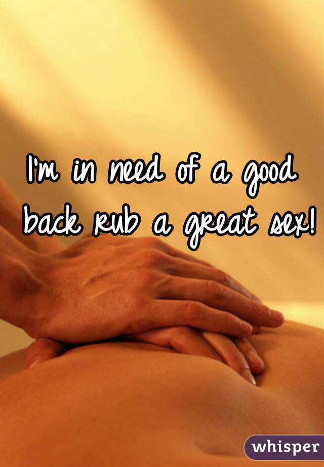 I'm in need of a good back rub a great sex! 