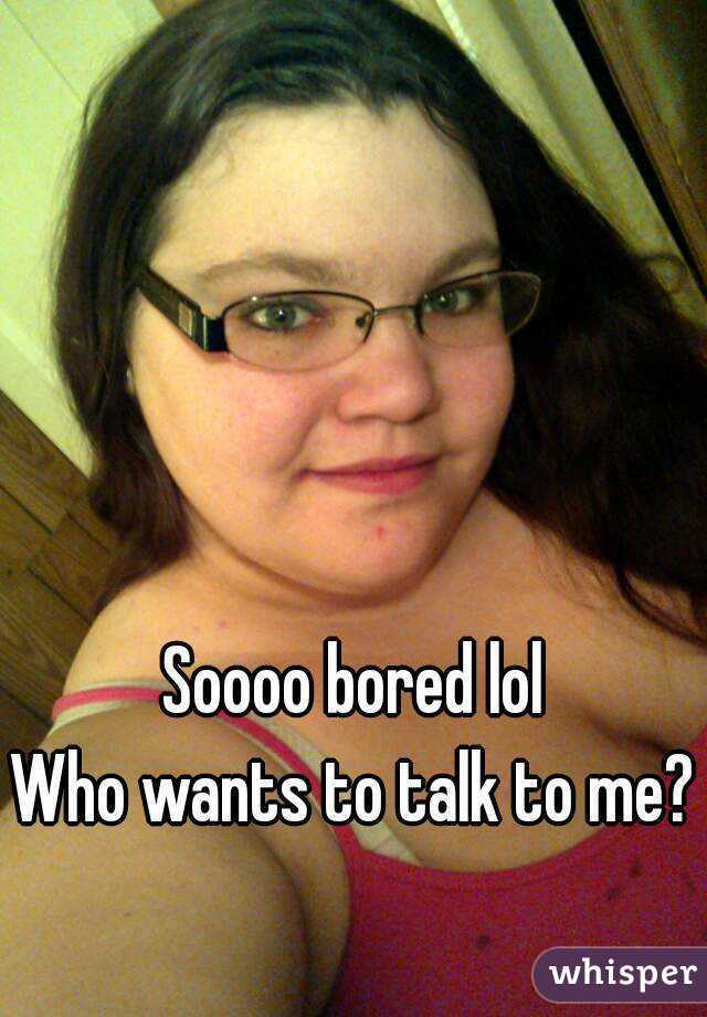 Soooo bored lol
Who wants to talk to me?