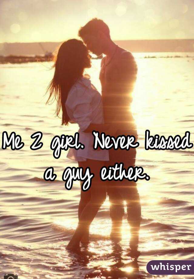 Me 2 girl. Never kissed a guy either. 