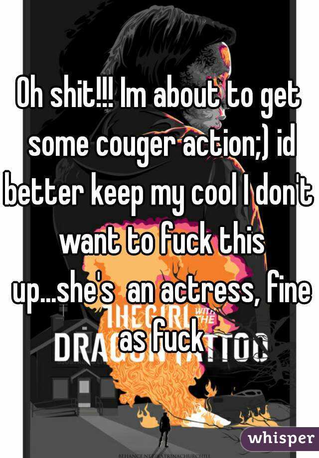 Oh shit!!! Im about to get some couger action;) id better keep my cool I don't  want to fuck this up...she's  an actress, fine as fuck