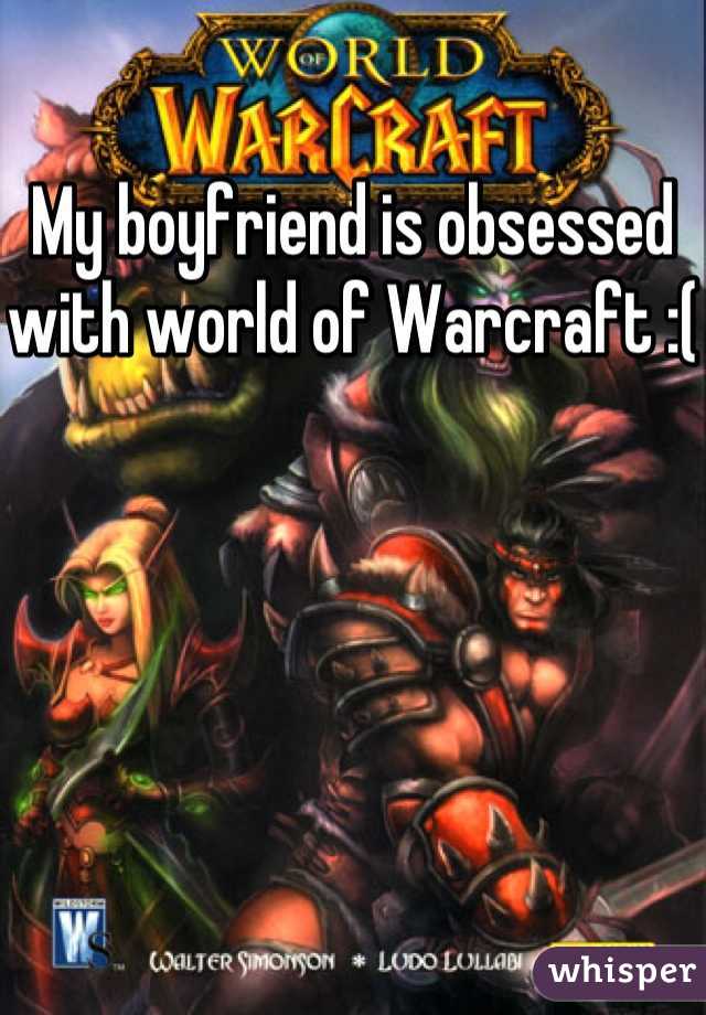 My boyfriend is obsessed with world of Warcraft :(
