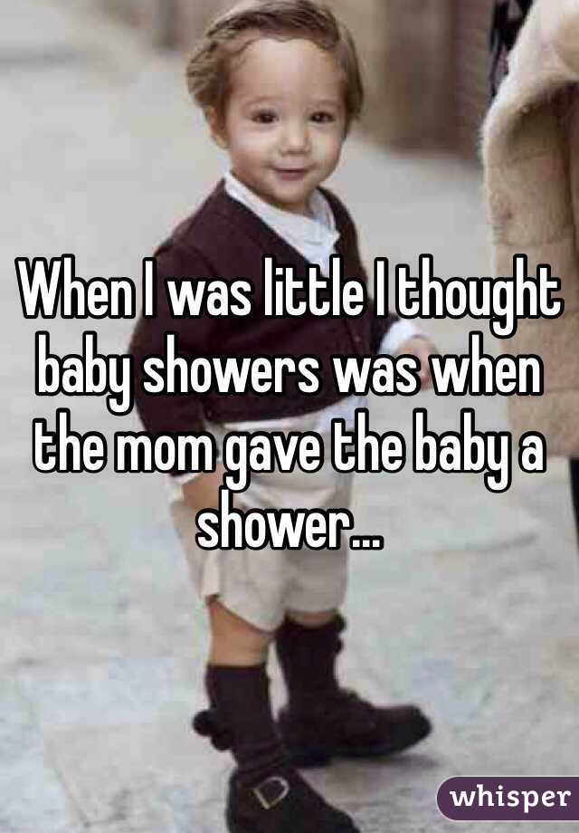 When I was little I thought baby showers was when the mom gave the baby a shower...