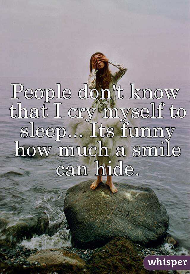 People don't know that I cry myself to sleep... Its funny how much a smile can hide.