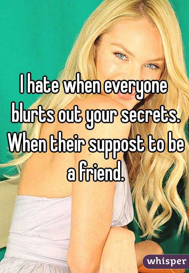 I hate when everyone blurts out your secrets. When their suppost to be a friend.
