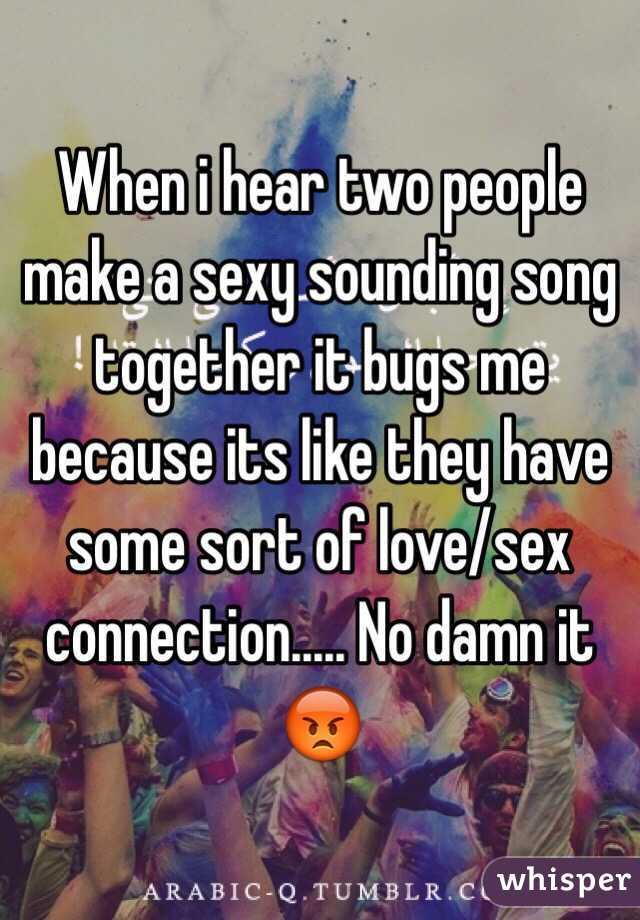 When i hear two people make a sexy sounding song together it bugs me because its like they have some sort of love/sex connection..... No damn it 😡