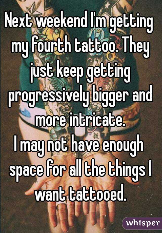 Next weekend I'm getting my fourth tattoo. They just keep getting progressively bigger and more intricate.
I may not have enough space for all the things I want tattooed.