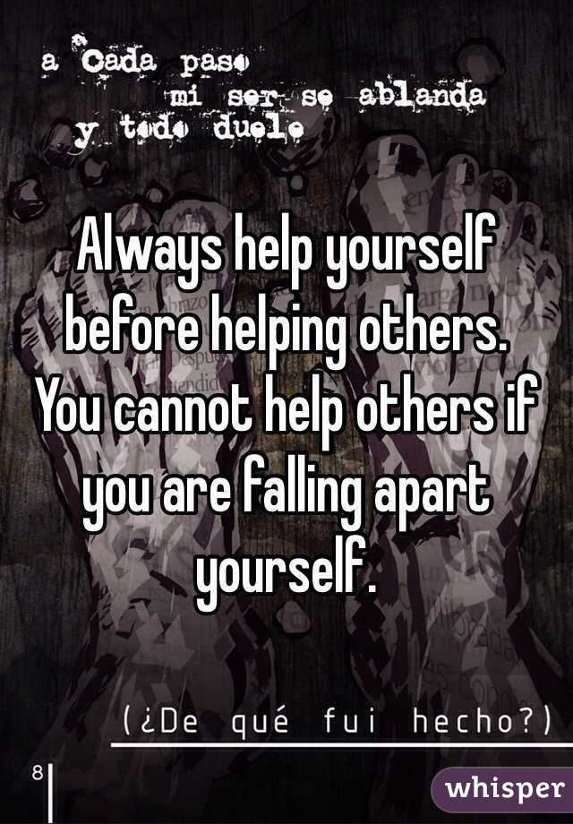 Always help yourself before helping others.
You cannot help others if you are falling apart yourself.