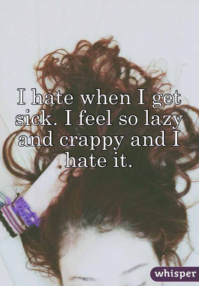 I hate when I get sick. I feel so lazy and crappy and I hate it.