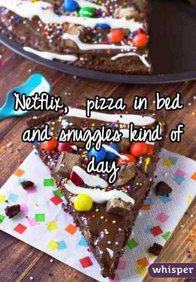 Netflix,  pizza in bed and snuggles kind of day