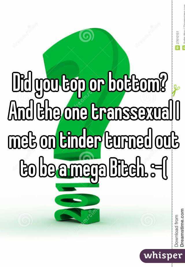 Did you top or bottom?  And the one transsexual I met on tinder turned out to be a mega Bitch. :-(