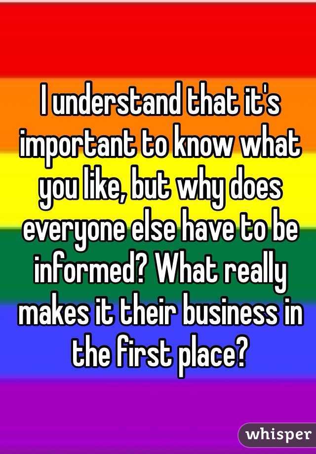 I understand that it's important to know what you like, but why does everyone else have to be informed? What really makes it their business in the first place?
