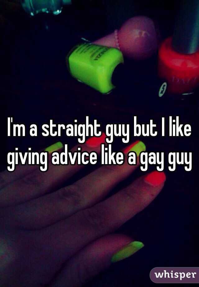 I'm a straight guy but I like giving advice like a gay guy