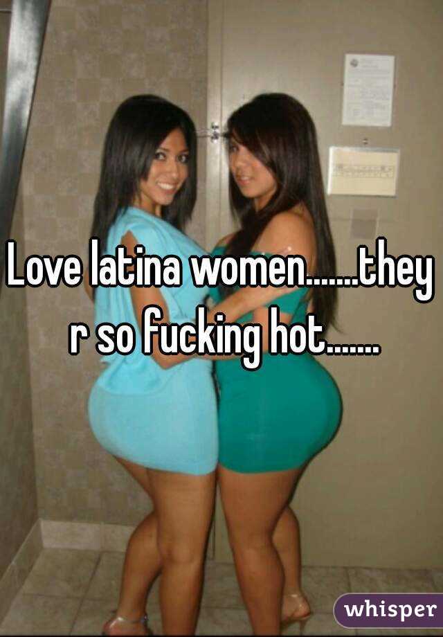 Love latina women.......they r so fucking hot.......