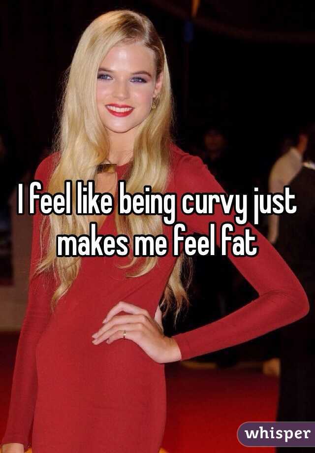 I feel like being curvy just makes me feel fat 