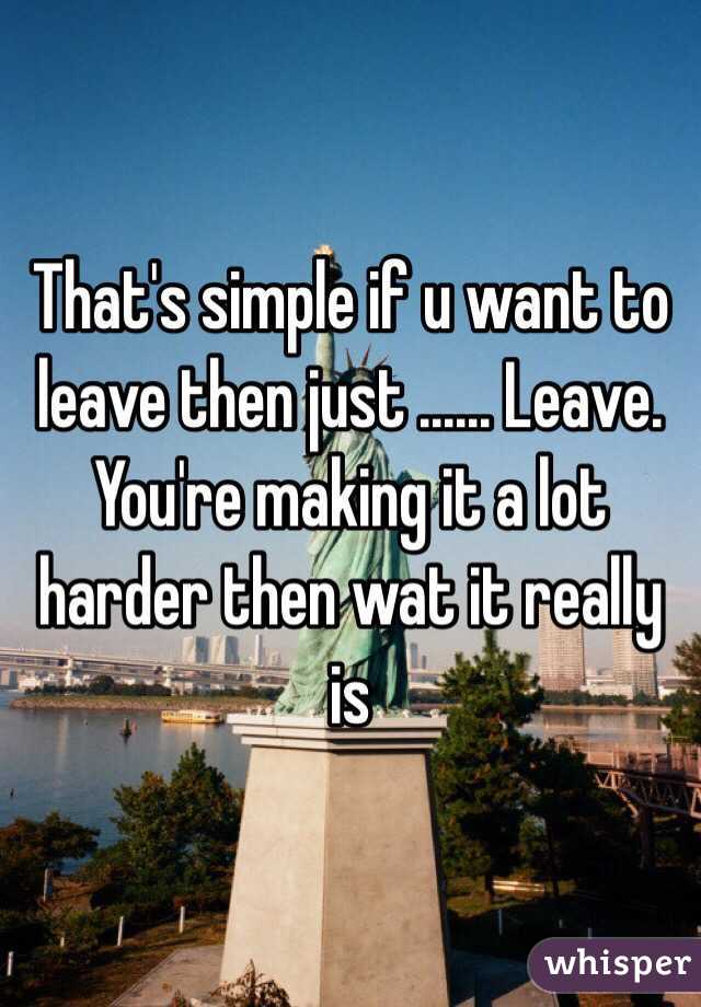 That's simple if u want to leave then just ...... Leave. You're making it a lot harder then wat it really is 