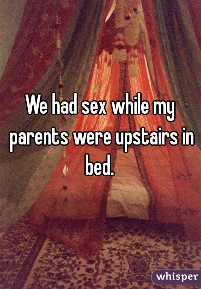 We had sex while my parents were upstairs in bed. 