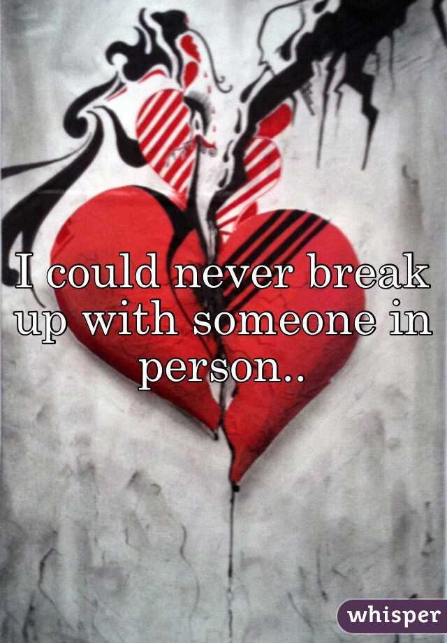I could never break up with someone in person.. 