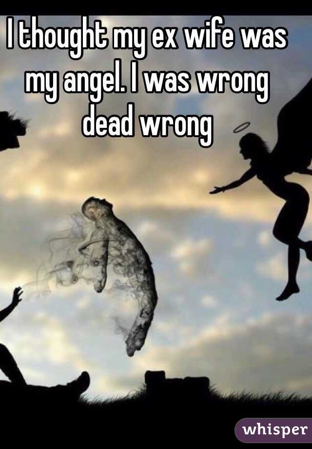 I thought my ex wife was my angel. I was wrong dead wrong