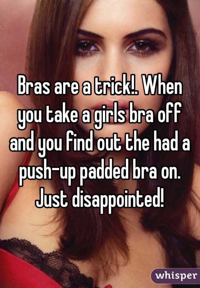 Bras are a trick!. When you take a girls bra off and you find out the had a push-up padded bra on. Just disappointed!